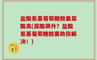 盐酸氨基葡萄糖胶囊尿酸高(尿酸飙升？盐酸氨基葡萄糖胶囊助你解决！)