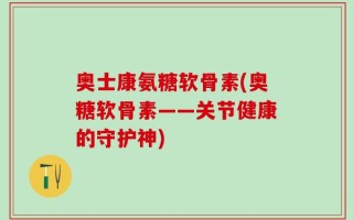 奥士康氨糖软骨素(奥糖软骨素——关节健康的守护神)
