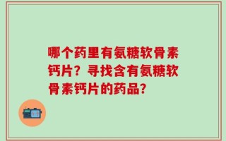 哪个药里有氨糖软骨素钙片？寻找含有氨糖软骨素钙片的药品？