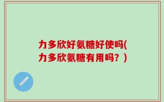 力多欣好氨糖好使吗(力多欣氨糖有用吗？)