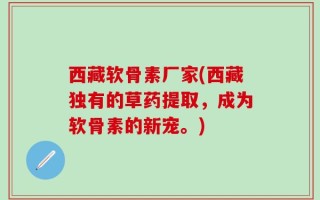 西藏软骨素厂家(西藏独有的草药提取，成为软骨素的新宠。)