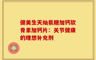 健美生天灿氨糖加钙软骨素加钙片：关节健康的理想补充剂