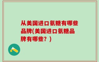 从美国进口氨糖有哪些品牌(美国进口氨糖品牌有哪些？)