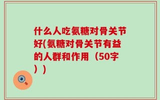 什么人吃氨糖对骨关节好(氨糖对骨关节有益的人群和作用（50字）)