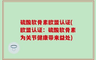硫酸软骨素欧盟认证(欧盟认证：硫酸软骨素为关节健康带来益处)
