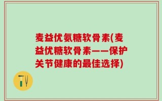 麦益优氨糖软骨素(麦益优糖软骨素——保护关节健康的最佳选择)