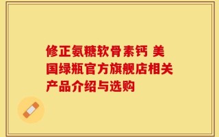 修正氨糖软骨素钙 美国绿瓶官方旗舰店相关产品介绍与选购