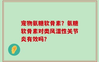 宠物氨糖软骨素？氨糖软骨素对类风湿性关节炎有效吗？