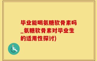 毕业能喝氨糖软骨素吗_氨糖软骨素对毕业生的适用性探讨)