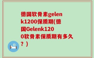 德国软骨素gelenk1200保质期(德国Gelenk1200软骨素保质期有多久？)