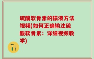 硫酸软骨素的输液方法视频(如何正确输注硫酸软骨素：详细视频教学)