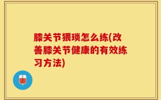 膝关节猥琐怎么练(改善膝关节健康的有效练习方法)