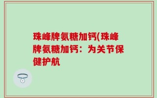 珠峰牌氨糖加钙(珠峰牌氨糖加钙：为关节保健护航