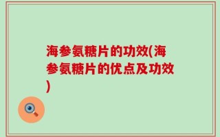 海参氨糖片的功效(海参氨糖片的优点及功效)