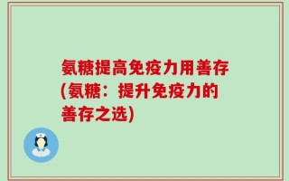 氨糖提高免疫力用善存(氨糖：提升免疫力的善存之选)