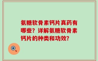 氨糖软骨素钙片真药有哪些？详解氨糖软骨素钙片的种类和功效？