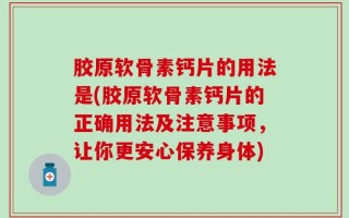 胶原软骨素钙片的用法是(胶原软骨素钙片的正确用法及注意事项，让你更安心保养身体)
