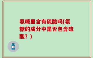 氨糖里含有硫酸吗(氨糖的成分中是否包含硫酸？)
