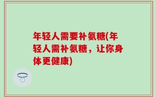 年轻人需要补氨糖(年轻人需补氨糖，让你身体更健康)