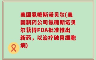 美国氨糖斯诺贝尔(美国制药公司氨糖斯诺贝尔获得FDA批准推出新药，以治疗破骨细胞病)