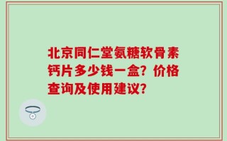 北京同仁堂氨糖软骨素钙片多少钱一盒？价格查询及使用建议？
