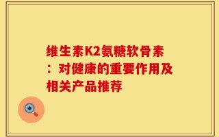 维生素K2氨糖软骨素：对健康的重要作用及相关产品推荐