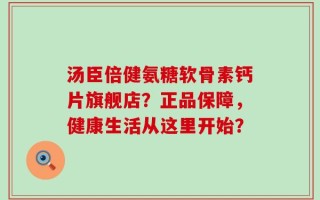 汤臣倍健氨糖软骨素钙片旗舰店？正品保障，健康生活从这里开始？