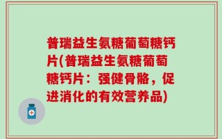 普瑞益生氨糖葡萄糖钙片(普瑞益生氨糖葡萄糖钙片：强健骨骼，促进消化的有效营养品)