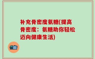补充骨密度氨糖(提高骨密度：氨糖助你轻松迈向健康生活)
