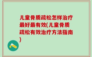 儿童骨质疏松怎样治疗最好最有效(儿童骨质疏松有效治疗方法指南)