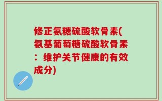 修正氨糖硫酸软骨素(氨基葡萄糖硫酸软骨素：维护关节健康的有效成分)