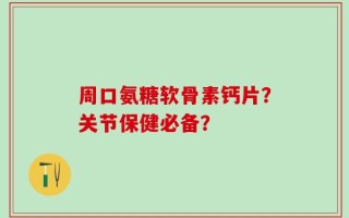 周口氨糖软骨素钙片？关节保健必备？