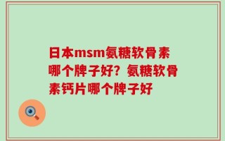 日本msm氨糖软骨素哪个牌子好？氨糖软骨素钙片哪个牌子好