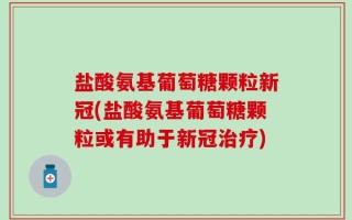 盐酸氨基葡萄糖颗粒新冠(盐酸氨基葡萄糖颗粒或有助于新冠治疗)