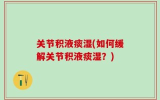 关节积液痰湿(如何缓解关节积液痰湿？)