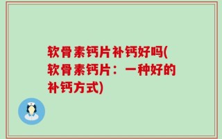 软骨素钙片补钙好吗(软骨素钙片：一种好的补钙方式)