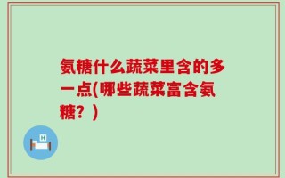 氨糖什么蔬菜里含的多一点(哪些蔬菜富含氨糖？)