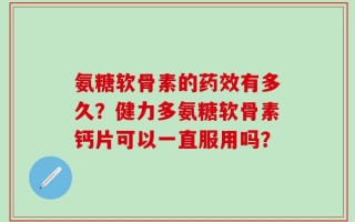 氨糖软骨素的药效有多久？健力多氨糖软骨素钙片可以一直服用吗？