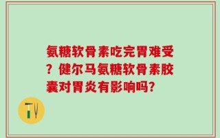 氨糖软骨素吃完胃难受？健尔马氨糖软骨素胶囊对胃炎有影响吗？
