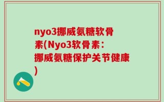 nyo3挪威氨糖软骨素(Nyo3软骨素：挪威氨糖保护关节健康)