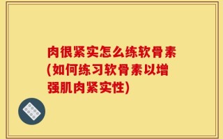 肉很紧实怎么练软骨素(如何练习软骨素以增强肌肉紧实性)