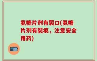氨糖片剂有裂口(氨糖片剂有裂痕，注意安全用药)
