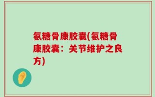 氨糖骨康胶囊(氨糖骨康胶囊：关节维护之良方)