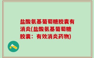 盐酸氨基葡萄糖胶囊有消炎(盐酸氨基葡萄糖胶囊：有效消炎药物)