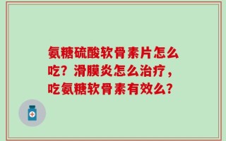 氨糖硫酸软骨素片怎么吃？滑膜炎怎么治疗，吃氨糖软骨素有效么？