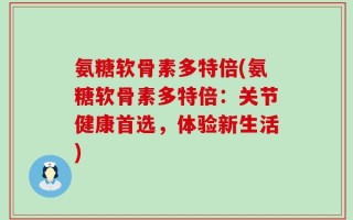 氨糖软骨素多特倍(氨糖软骨素多特倍：关节健康首选，体验新生活)