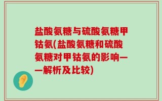 盐酸氨糖与硫酸氨糖甲钴氨(盐酸氨糖和硫酸氨糖对甲钴氨的影响——解析及比较)
