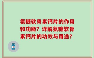 氨糖软骨素钙片的作用和功能？详解氨糖软骨素钙片的功效与用途？