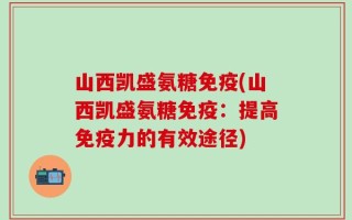 山西凯盛氨糖免疫(山西凯盛氨糖免疫：提高免疫力的有效途径)