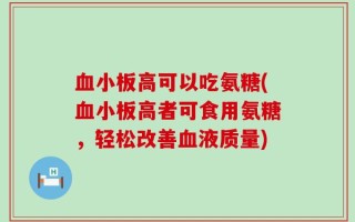 血小板高可以吃氨糖(血小板高者可食用氨糖，轻松改善血液质量)